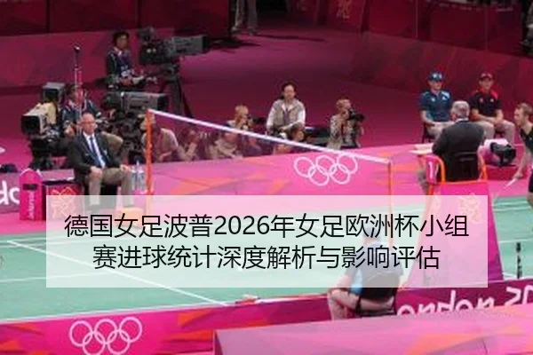 德国女足波普2026年女足欧洲杯小组赛进球统计深度解析与影响评估