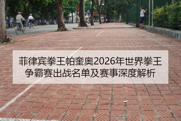 菲律宾拳王帕奎奥2026年世界拳王争霸赛出战名单及赛事深度解析