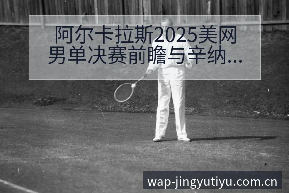 阿尔卡拉斯2025美网男单决赛前瞻与辛纳三番战风险观察分 - 鲸鱼体育