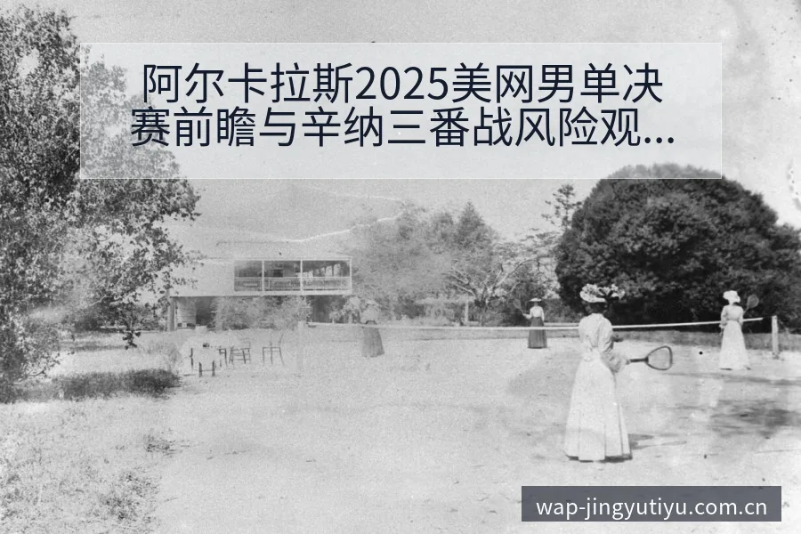 阿尔卡拉斯2025美网男单决赛前瞻与辛纳三番战风险观察分 - 鲸鱼体育