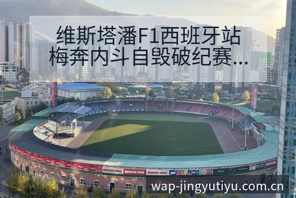 维斯塔潘F1西班牙站梅奔内斗自毁破纪赛后复盘与关键变化历 - 鲸鱼体育