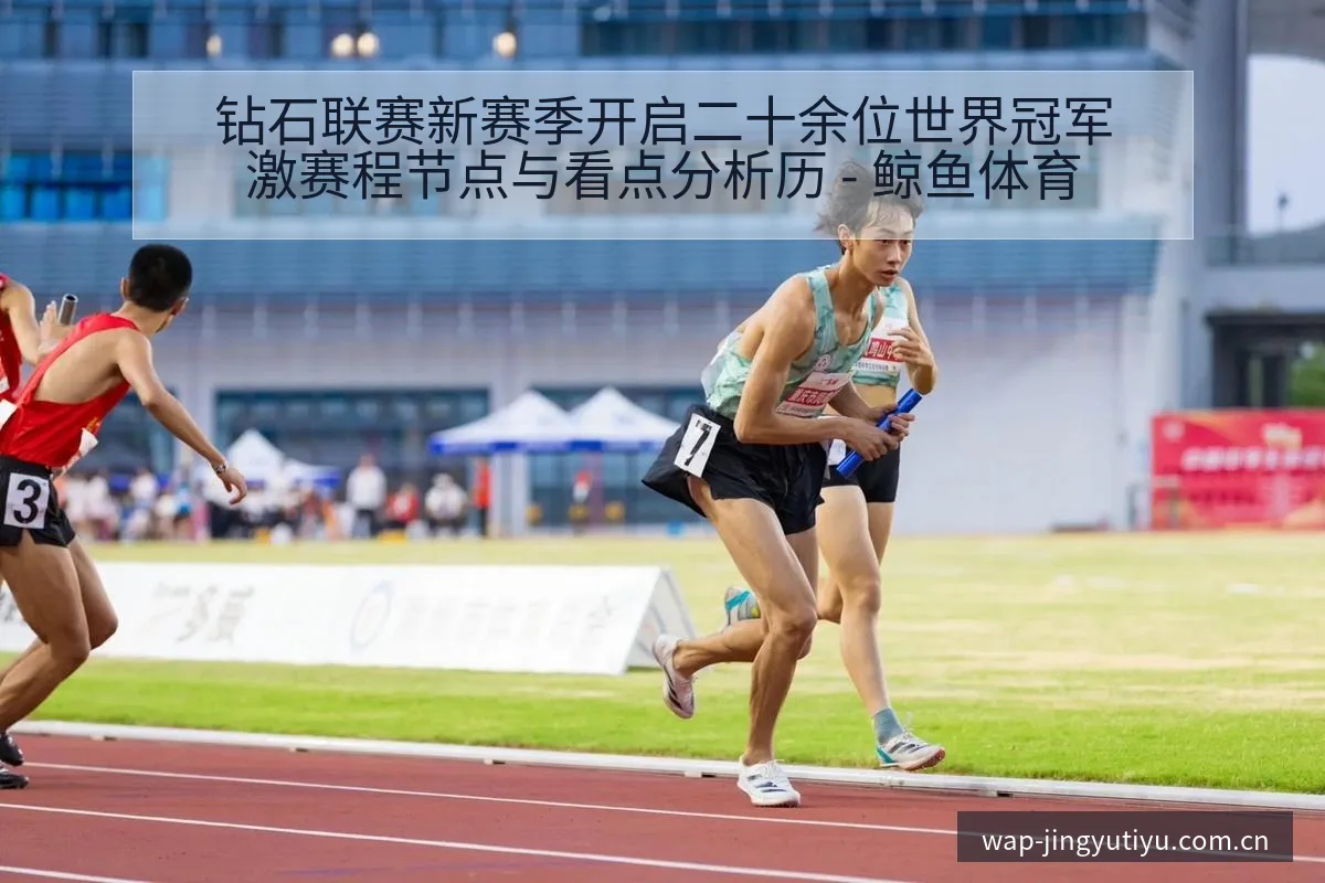 钻石联赛新赛季开启二十余位世界冠军激赛程节点与看点分析历 - 鲸鱼体育